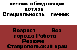 печник обмуровщик котлов  › Специальность ­ печник  › Возраст ­ 55 - Все города Работа » Резюме   . Ставропольский край,Ессентуки г.